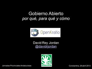 Gobierno Abierto
por qué, para qué y cómo
David Rey Jordan
@davidrjordan
Constantina, 28 abril 2013Jornadas Provinciales Andalucistas
 