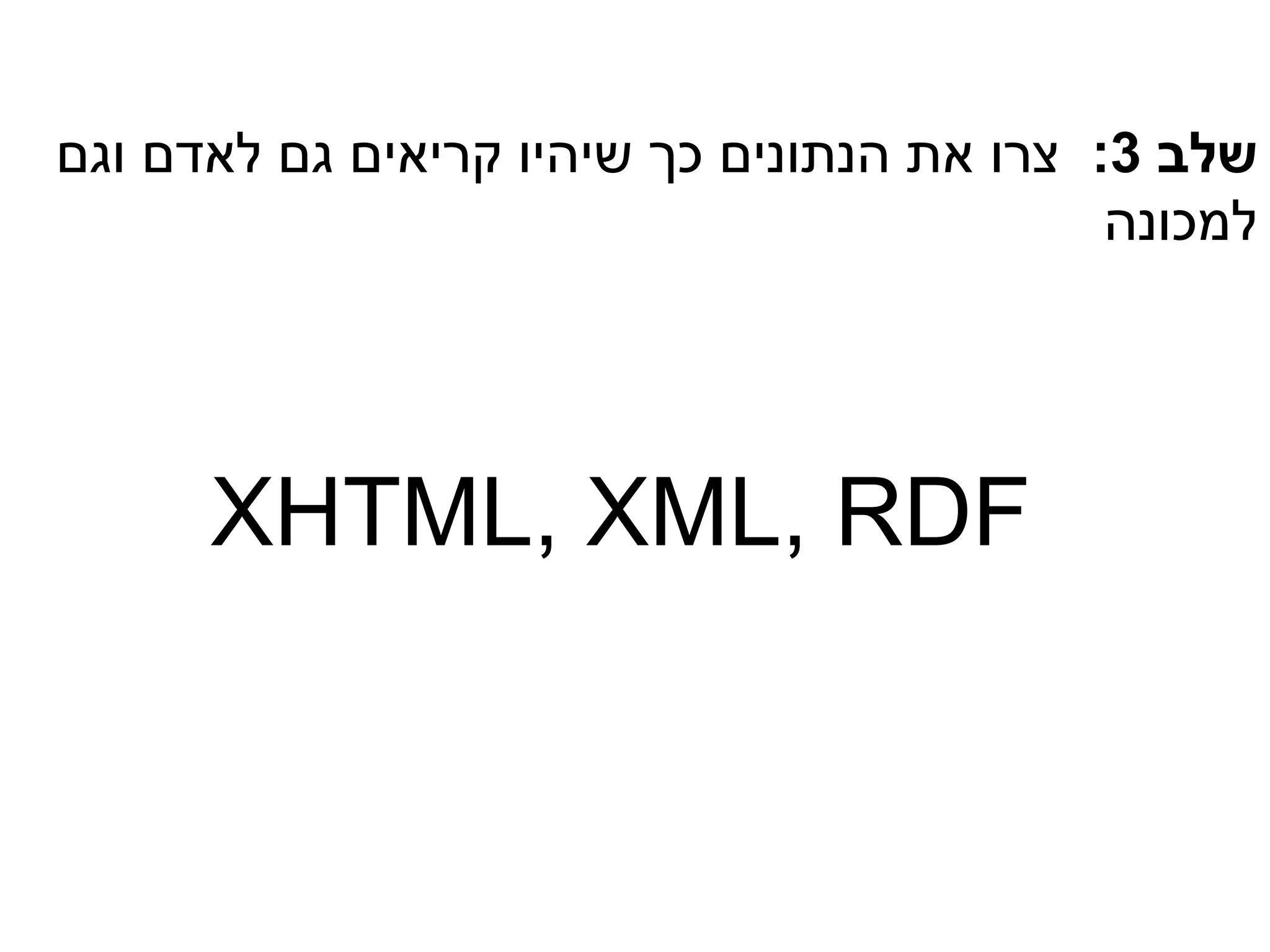 ‫שלב 3: צרו את הנתונים כך שיהיו קריאים גם לאדם וגם‬
                                            ‫למכונה‬




      ‫‪XHTML, XML, RDF‬‬
 