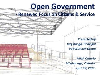Open Government- Renewed Focus on Citizens & Service Presented by  Jury Konga, Principal eGovFutures Group MISA Ontario Mississauga, Ontario. April 14, 2011. 