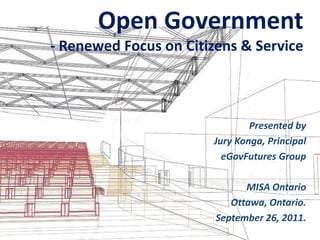 Open Government- Renewed Focus on Citizens & Service Presented by  Jury Konga, Principal eGovFutures Group MISA Ontario Ottawa, Ontario. September 26, 2011. 