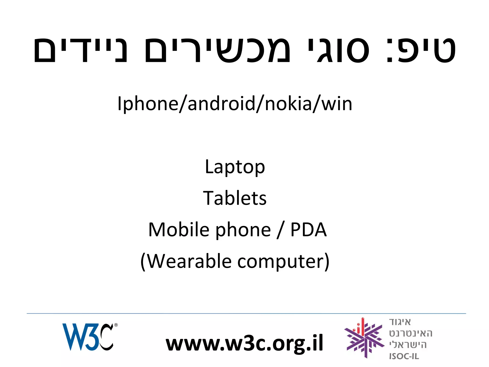 ‫טיפ: סוגי מכשירים ניידים‬
    Iphone/android/nokia/win

            Laptop
            Tablets
       Mobile phone / PDA
      (Wearable computer)


        www.w3c.org.il
 