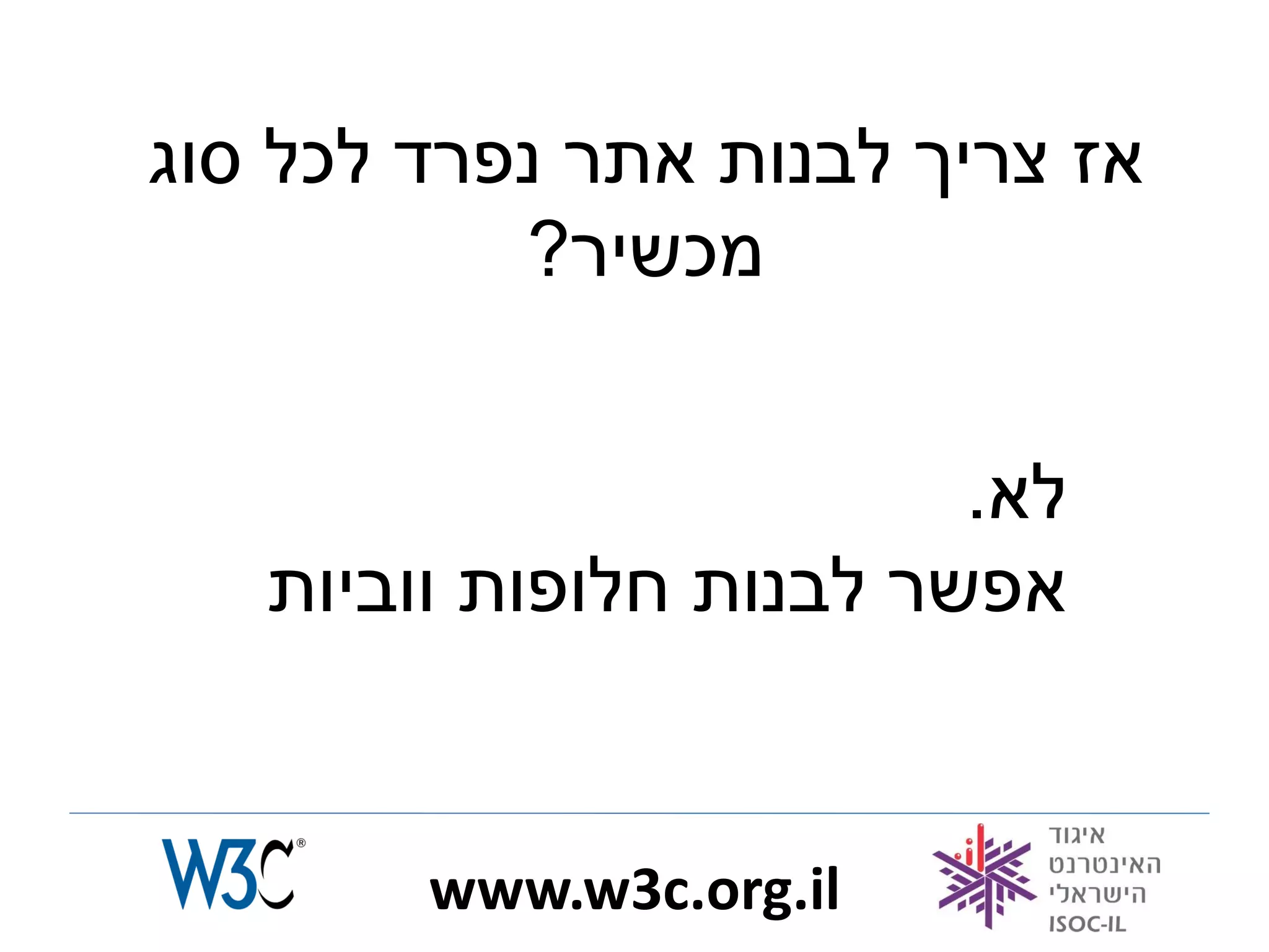 ‫אז צריך לבנות אתר נפרד לכל סוג‬
           ‫מכשיר?‬


                         ‫לא.‬
   ‫אפשר לבנות חלופות ווביות‬


        ‫‪www.w3c.org.il‬‬
 
