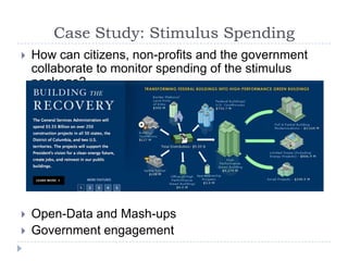Case Study: Stimulus SpendingHow can citizens, non-profits and the government collaborate to monitor spending of the stimulus package?Open-Data and Mash-upsGovernment engagement