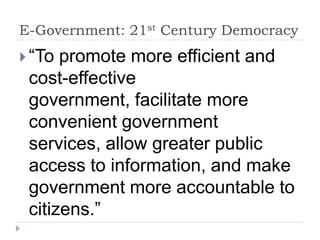 E-Government: 21st Century Democracy“To promote more efficient and cost-effective government, facilitate more convenient government services, allow greater public access to information, and make government more accountable to citizens.” 