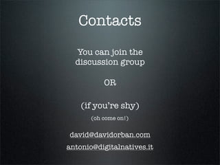 Contacts
  You can join the
  discussion group

           OR

    (if you’re shy)
       (oh come on!)


david@davidorban.com
antonio@digitalnatives.it
 