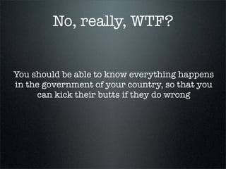 No, really, WTF?


You should be able to know everything happens
in the government of your country, so that you
      can kick their butts if they do wrong
 