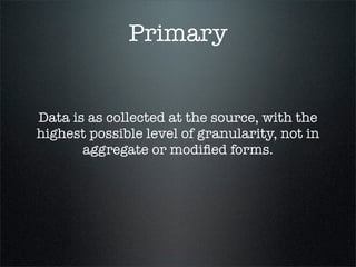Primary


Data is as collected at the source, with the
highest possible level of granularity, not in
       aggregate or modiﬁed forms.
 