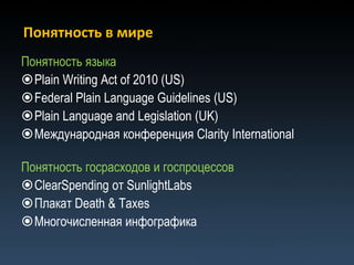 Понятность в мире
Понятность языка
Plain Writing Act of 2010 (US)
Federal Plain Language Guidelines (US)
Plain Language and Legislation (UK)
Международная конференция Clarity International

Понятность госрасходов и госпроцессов
ClearSpending от SunlightLabs
Плакат Death & Taxes
Многочисленная инфографика
 