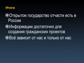 Итоги

Открытое государство отчасти есть в
 России
Информации достаточно для
 создания гражданских проектов
Всѐ зависит от нас и только от нас
 