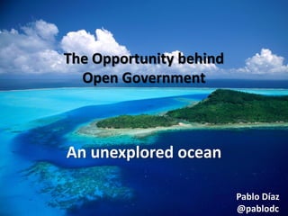 The Opportunity behind
Open Government

An unexplored ocean
Pablo Díaz
@pablodc

 