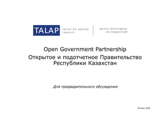 Open Government Partnership
Открытое и подотчетное Правительство
Республики Казахстан
Астана, 2016
Для предварительного обсуждения
 