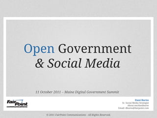 Open Government  & Social Media 11 October 2011 – Maine Digital Government Summit Dani Burns Sr. Social Media Strategist About.me/daniburns Email: dburns@fairpoint.com © 2011 FairPoint Communications - All Rights Reserved. 