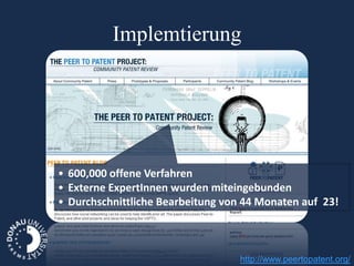 Implemtierung




• 600,000 offene Verfahren
• Externe ExpertInnen wurden miteingebunden
• Durchschnittliche Bearbeitung von 44 Monaten auf 23!



                                   http://www.peertopatent.org/
 
