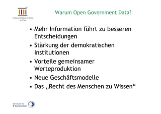 Warum Open Government Data?


• Mehr Information führt zu besseren
  Entscheidungen
• Stärkung der demokratischen
  Institutionen
• Vorteile gemeinsamer
  Werteproduktion
• Neue Geschäftsmodelle
• Das „Recht des Menschen zu Wissen“
 