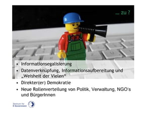 … zu ?




• Informationsegalisierung
• Datenverknüpfung, Informationsaufbereitung und
  „Weisheit der Vielen“
• Direkter(er) Demokratie
• Neue Rollenverteilung von Politik, Verwaltung, NGO‘s
  und BürgerInnen
 