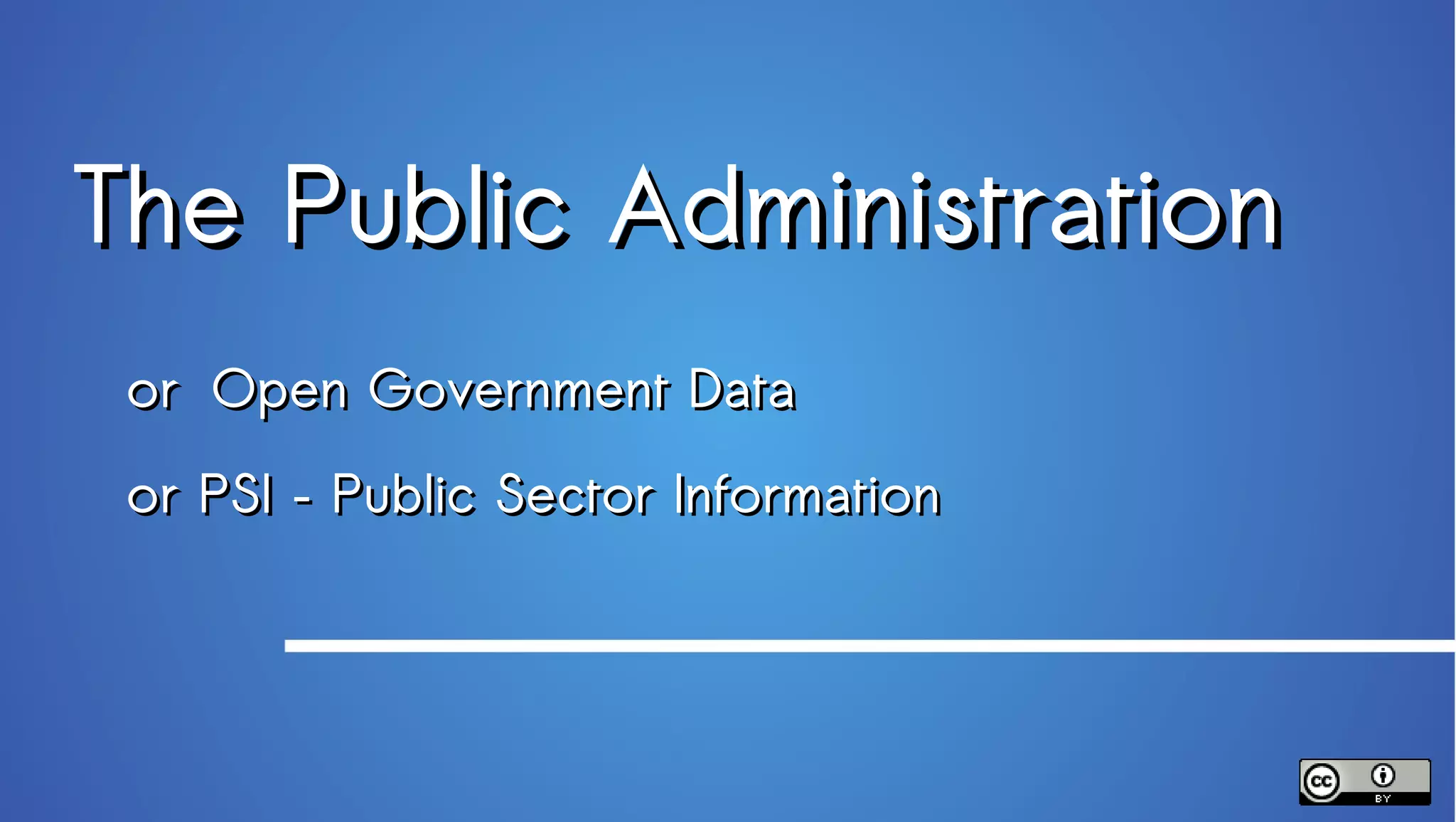 The Public Administration
 or Open Government Data
 or PSI – Public Sector Information
 