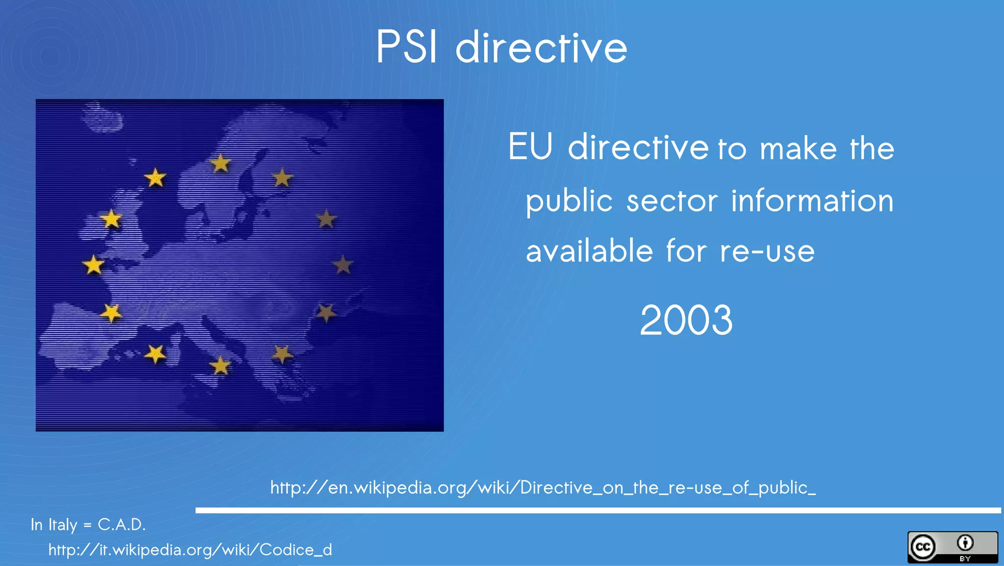 PSI directive

                                                              EU directive to make the
                                                              public sector information
                                                              available for re-use

                                                                         2003


                               http://en.wikipedia.org/wiki/Directive_on_the_re-use_of_public_sector_information
In Italy = C.A.D.
http://it.wikipedia.org/wiki/Codice_dell%27amministrazione_digitale
 