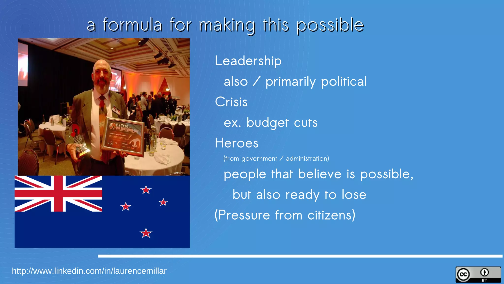 a formula for making this possible
                                            1.Leadership
                                               also / primarily political
                                            2.Crisis
                                               ex. budget cuts
                                            3.Heroes
                                               (from government / administration)

                                               people that believe is possible,
                                               but also ready to lose
                                            4.(Pressure from citizens)



http://www.linkedin.com/in/laurencemillar
 