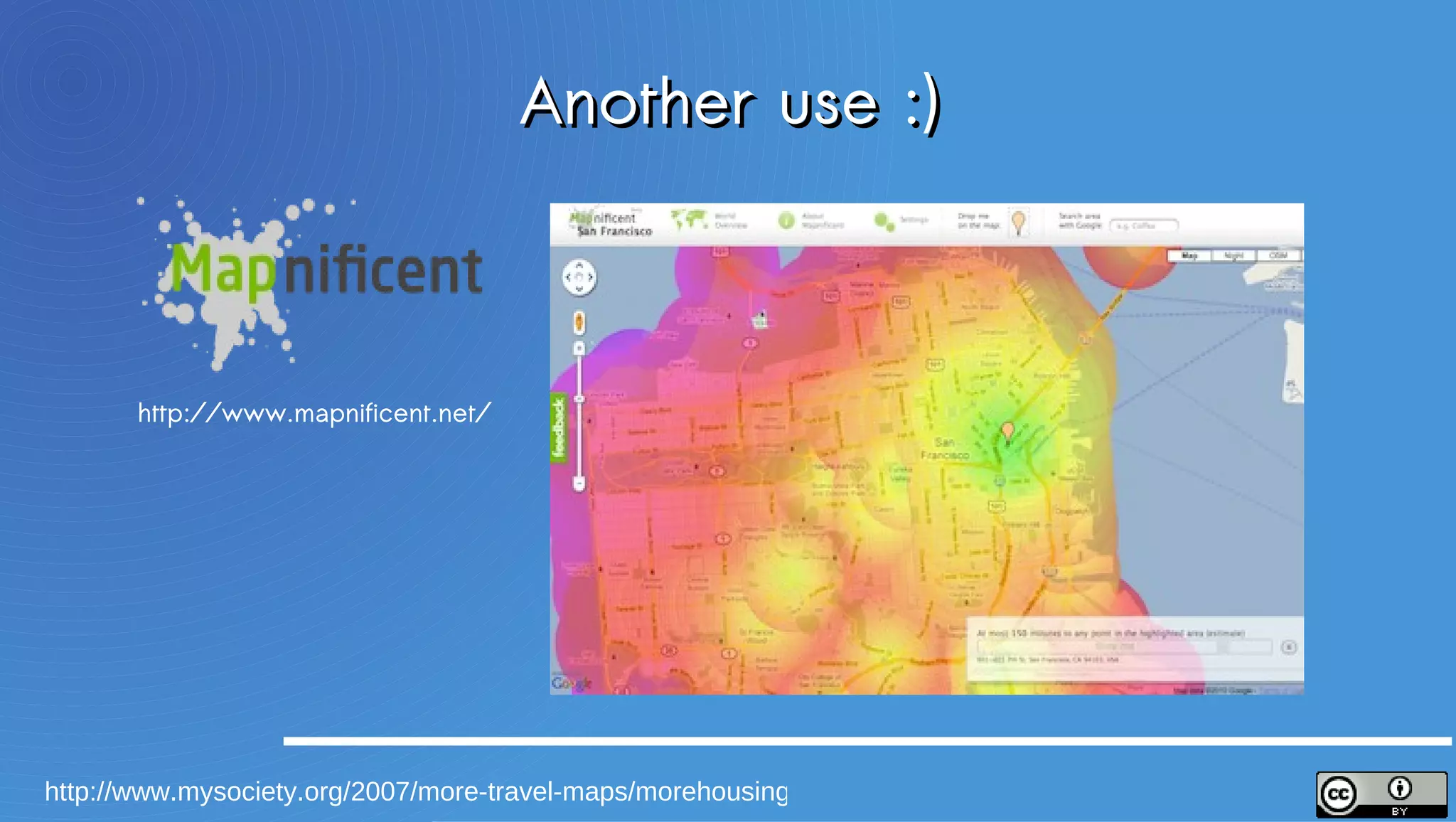 Another use :)



       http://www.mapnificent.net/




http://www.mysociety.org/2007/more-travel-maps/morehousing
 