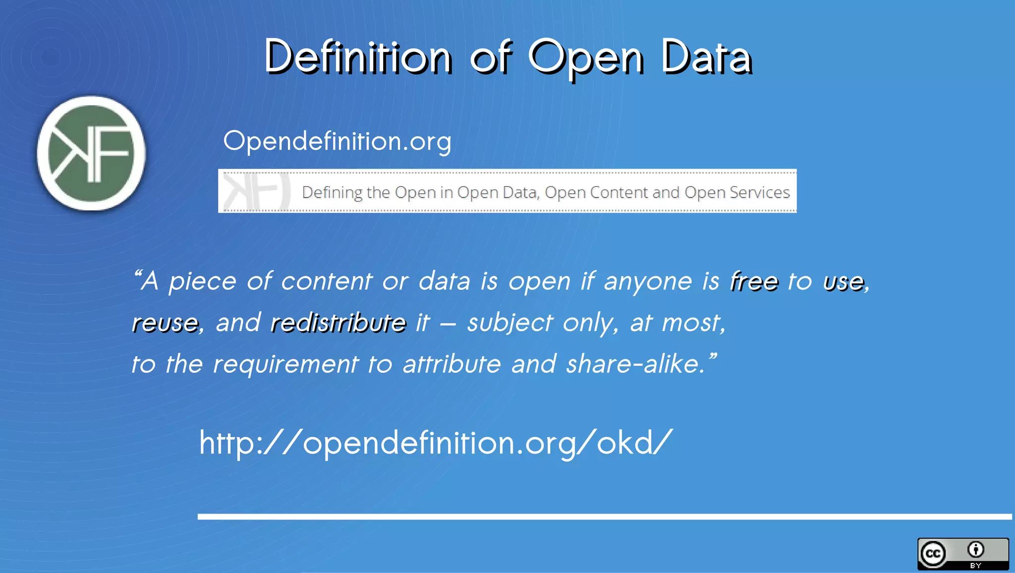 Definition of Open Data
       Opendefinition.org




“A piece of content or data is open if anyone is free to use,
                                                         use
reuse, and redistribute it — subject only, at most,
reuse
to the requirement to attribute and share-alike.”

     http://opendefinition.org/okd/
 