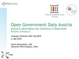 Open Government Data Austria Status & Aktivitäten der Initiative in Österreich Beispiel: emteba.at Leipziger Semantic Web Tag 2010 6. Mai 2010 Martin Kaltenböck, CMC Semantic Web Company, Wien 