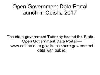 Open Government Data Portal
launch in Odisha 2017
The state government Tuesday hosted the State
Open Government Data Portal —
www.odisha.data.gov.in– to share government
data with public.
 