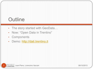 Outline
• The story started with GeoData…
• Now: “Open Data in Trentino”
• Components
• Demo: http://dati.trentino.it

2

Juan Pane, Lorenzino Vaccari

08/10/2013

 