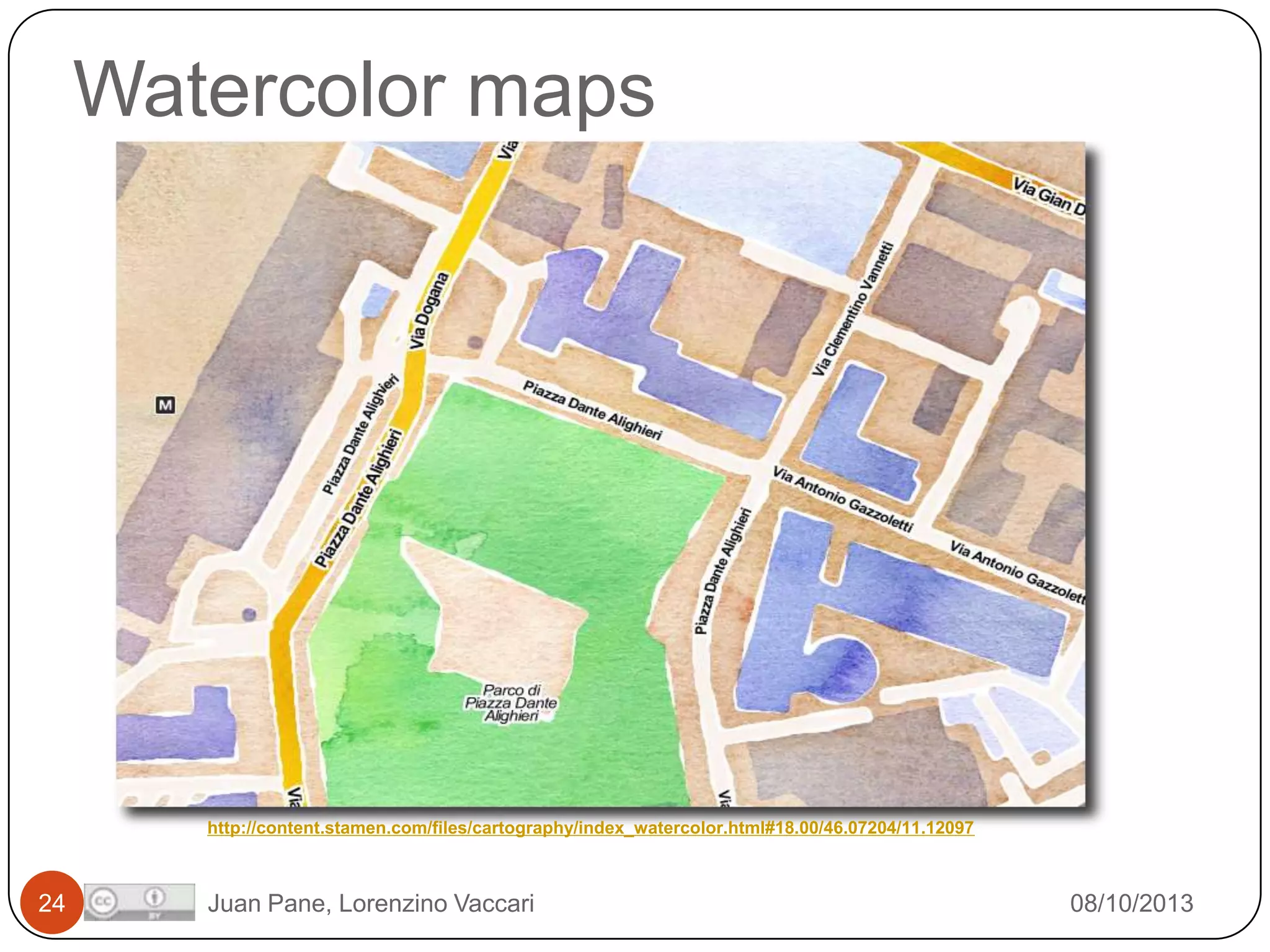 Watercolor maps

http://content.stamen.com/files/cartography/index_watercolor.html#18.00/46.07204/11.12097

24

Juan Pane, Lorenzino Vaccari

08/10/2013

 