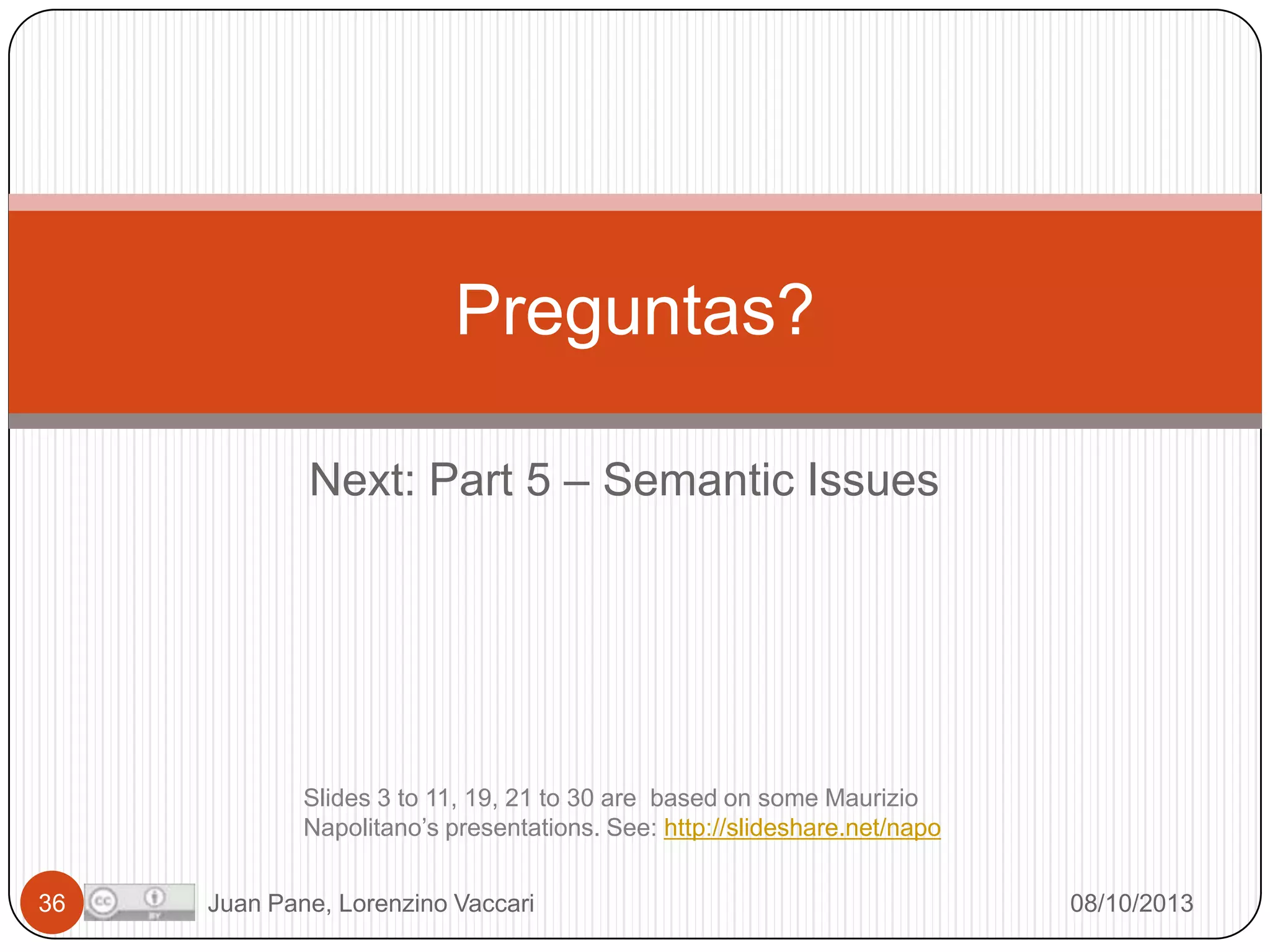 Preguntas?
Next: Part 5 – Semantic Issues

Slides 3 to 11, 19, 21 to 30 are based on some Maurizio
Napolitano’s presentations. See: http://slideshare.net/napo
36

Juan Pane, Lorenzino Vaccari

08/10/2013

 
