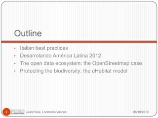 Outline
• Italian best practices
• Desarrolando América Latina 2012
• The open data ecosystem: the OpenStreetmap case
• Protecting the biodiversity: the eHabitat model

2

Juan Pane, Lorenzino Vaccari

08/10/2013

 