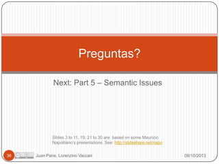 Preguntas?
Next: Part 5 – Semantic Issues

Slides 3 to 11, 19, 21 to 30 are based on some Maurizio
Napolitano’s presentations. See: http://slideshare.net/napo
36

Juan Pane, Lorenzino Vaccari

08/10/2013

 