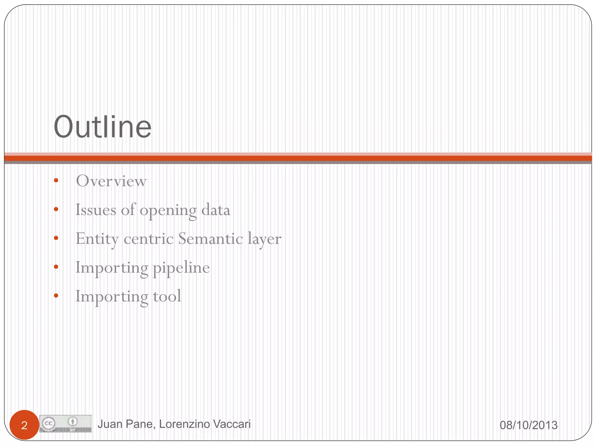 Outline
• Overview
• Issues of opening data
• Entity centric Semantic layer
• Importing pipeline

• Importing tool

2

Juan Pane, Lorenzino Vaccari

08/10/2013

 