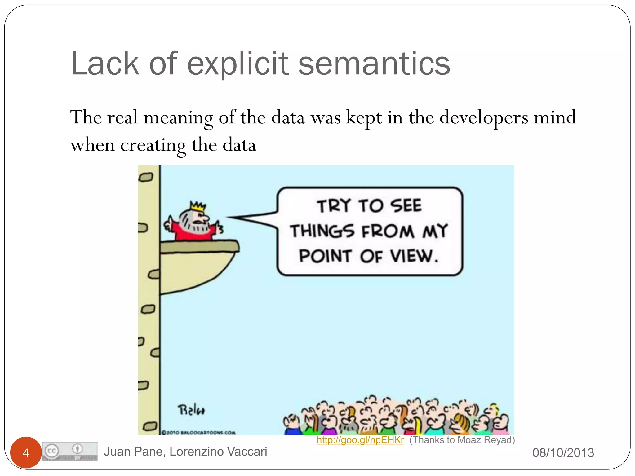 Lack of explicit semantics
The real meaning of the data was kept in the developers mind
when creating the data

http://goo.gl/npEHKr (Thanks to Moaz Reyad)

4

Juan Pane, Lorenzino Vaccari

08/10/2013

 