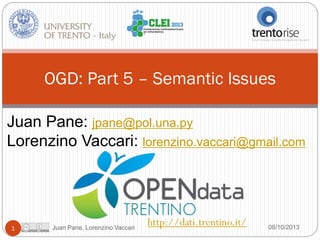 OGD: Part 5 – Semantic Issues
Juan Pane: jpane@pol.una.py
Lorenzino Vaccari: lorenzino.vaccari@gmail.com

1

Juan Pane, Lorenzino Vaccari

http://dati.trentino.it/

08/10/2013

 