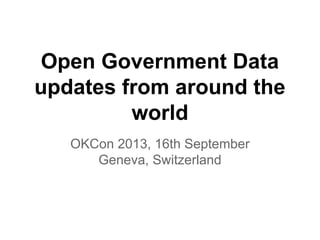 Open Government Data
updates from around the
world
OKCon 2013, 16th September
Geneva, Switzerland

 