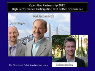 Open Gov Partnership 2012:
High Performance Participation FOR Better Governance
The Structured Public Involvement team
 
