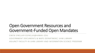 Open Government Resources and
Government-Funded Open Mandates
GWEN SINCLAIR GSINCLAI@HAWAII.EDU
GOVERNMENT DOCUMENTS & MAPS DEPARTMENT, UHM LIBRARY
ADJUNCT FACULTY IN UHM LIBRARY AND INFORMATION SCIENCE PROGRAM
 