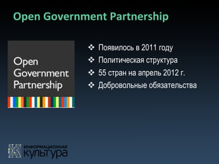 Open	
  Government	
  Partnership	
  

                 v  Появилось в 2011 году
                 v  Политическая структура
                 v  55 стран на апрель 2012 г.
                 v  Добровольные обязательства
 
