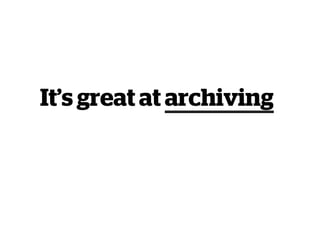 It’s great at archiving
 