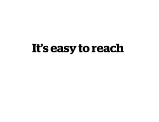 It’s easy to reach
 