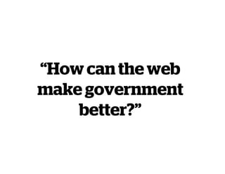 “How can the web
make government
better?”
 