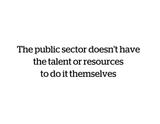 The public sector doesn’t have
the talent or resources
to do it themselves
 
