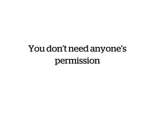 You don’t need anyone’s
permission
 