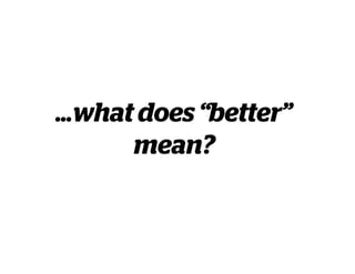 …what does “better”
mean?
 