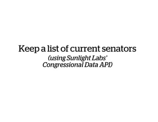 Keep a list of current senators
(using Sunlight Labs’
Congressional Data API)
 