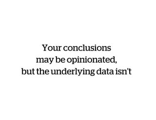 Your conclusions
may be opinionated,
but the underlying data isn’t
 