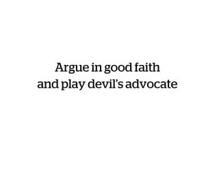 Argue in good faith
and play devil’s advocate
 