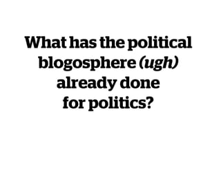 What has the political
blogosphere (ugh)
already done
for politics?
 