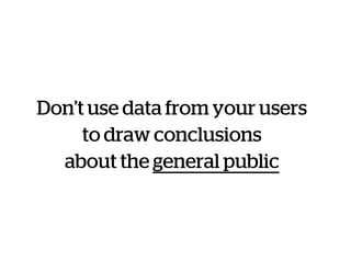 Don’t use data from your users
to draw conclusions
about the general public
 