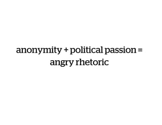 anonymity + political passion =
angry rhetoric
 